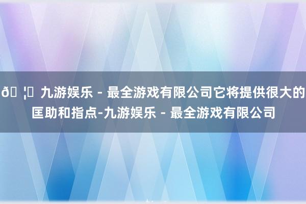 🦄九游娱乐 - 最全游戏有限公司它将提供很大的匡助和指点-九