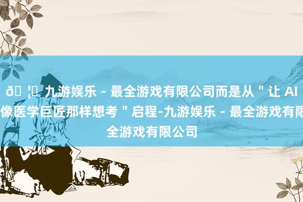 🦄九游娱乐 - 最全游戏有限公司而是从＂让 AI 学会像医学