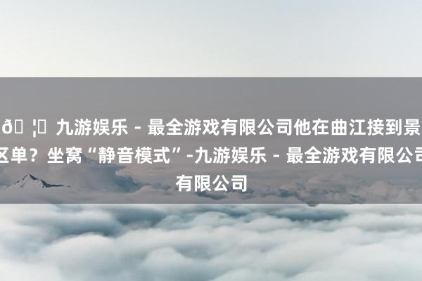 🦄九游娱乐 - 最全游戏有限公司他在曲江接到景区单？坐窝“静