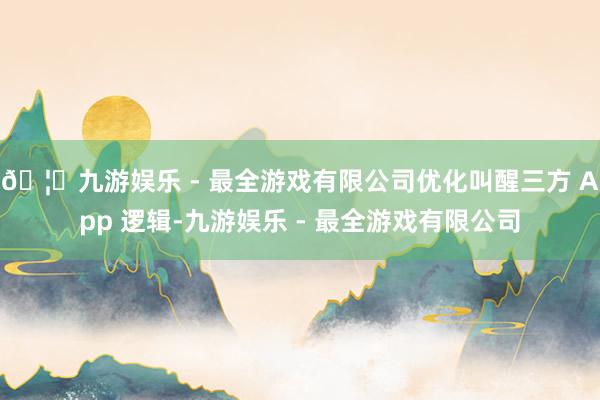 🦄九游娱乐 - 最全游戏有限公司优化叫醒三方 App 逻辑-