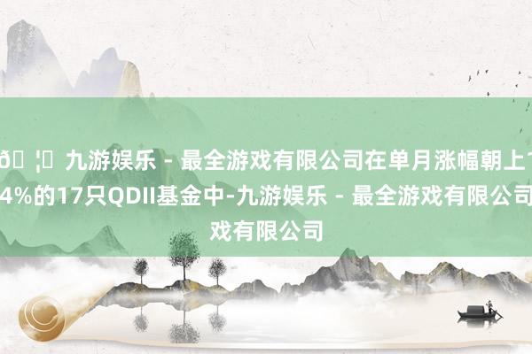 🦄九游娱乐 - 最全游戏有限公司在单月涨幅朝上14%的17只