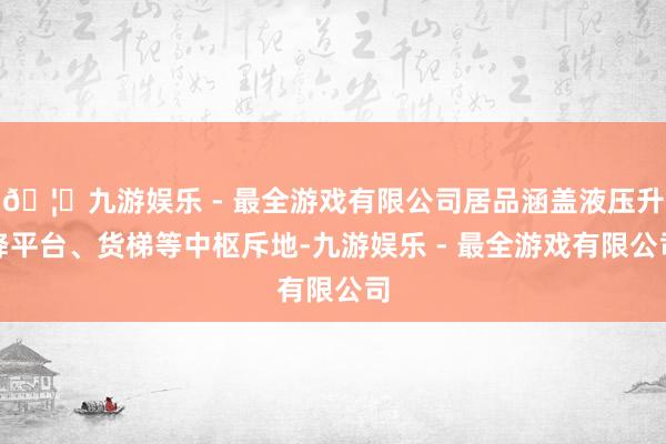 🦄九游娱乐 - 最全游戏有限公司居品涵盖液压升降平台、货梯等