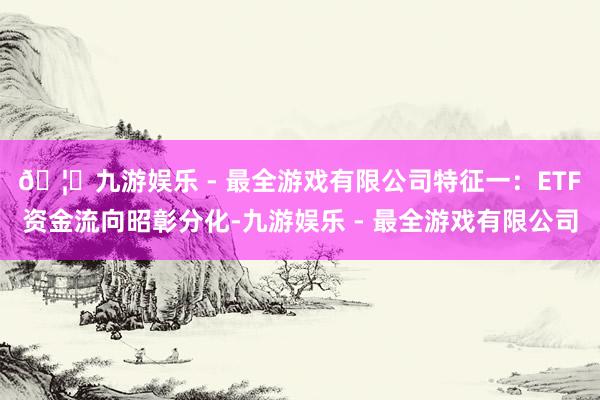 🦄九游娱乐 - 最全游戏有限公司　　特征一：ETF资金流向昭