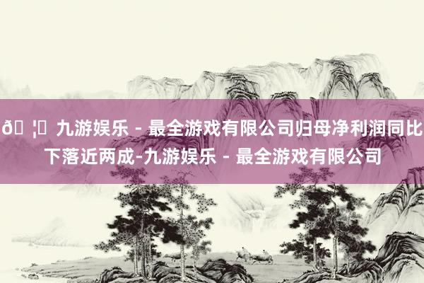 🦄九游娱乐 - 最全游戏有限公司归母净利润同比下落近两成-九