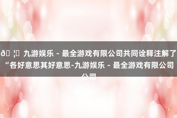 🦄九游娱乐 - 最全游戏有限公司共同诠释注解了“各好意思其好