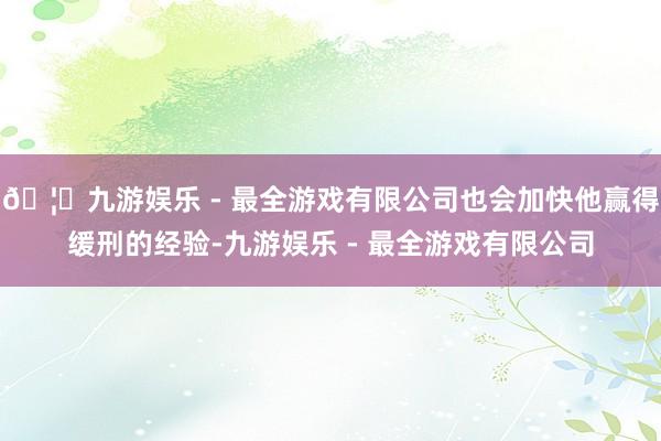 🦄九游娱乐 - 最全游戏有限公司也会加快他赢得缓刑的经验-九游娱乐 - 最全游戏有限公司 🦄九游娱乐 - 最全游戏有限公司也会加快他赢得缓刑的经验-九