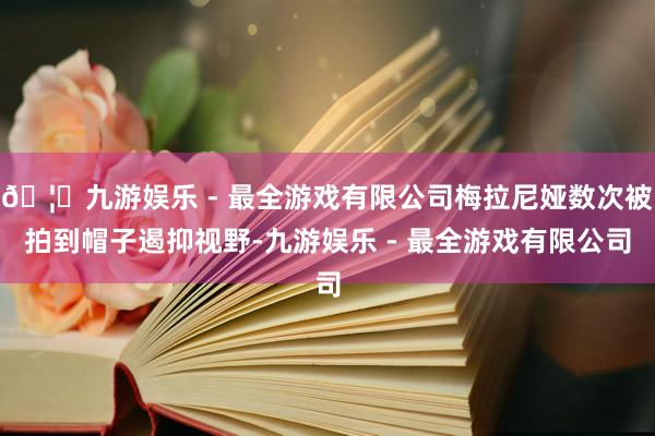 🦄九游娱乐 - 最全游戏有限公司梅拉尼娅数次被拍到帽子遏抑视野-九游娱乐 - 最全游戏有限公司 🦄九游娱乐 - 最全游戏有限公司梅拉尼娅数次被拍到帽子遏抑视