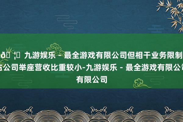 🦄九游娱乐 - 最全游戏有限公司但相干业务限制占公司举座营收比重较小-九游娱乐 - 最全游戏有限公司 🦄九游娱乐 - 最全游戏有限公司但相干业务限制占公司举座营收