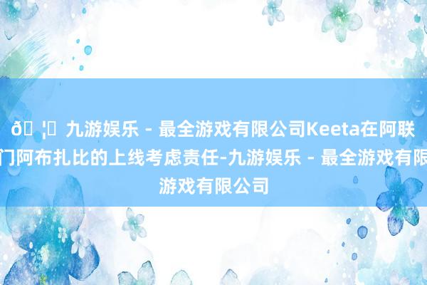 🦄九游娱乐 - 最全游戏有限公司Keeta在阿联酋皆门阿布扎比的上线考虑责任-九游娱乐 - 最全游戏有限公司 🦄九游娱乐 - 最全游戏有限公司Keeta在阿联酋皆门阿布扎