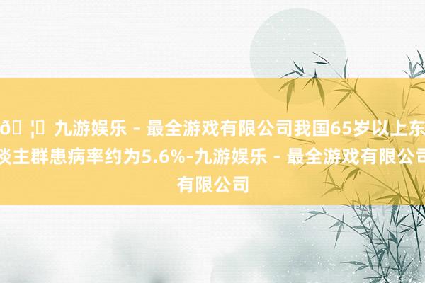 🦄九游娱乐 - 最全游戏有限公司我国65岁以上东谈主群患病率