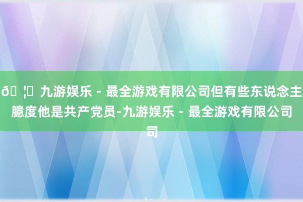 🦄九游娱乐 - 最全游戏有限公司但有些东说念主臆度他是共产党