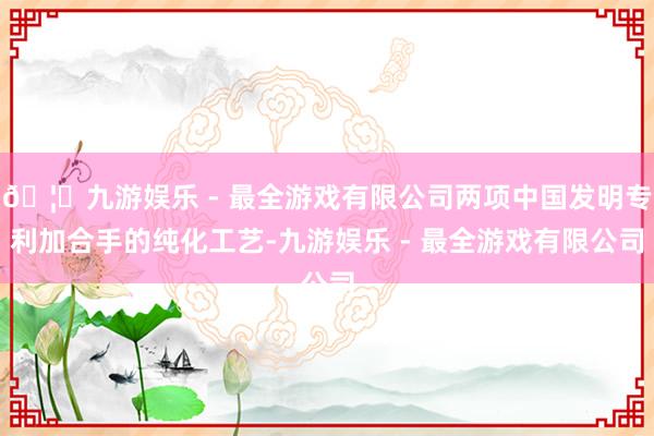 🦄九游娱乐 - 最全游戏有限公司两项中国发明专利加合手的纯化
