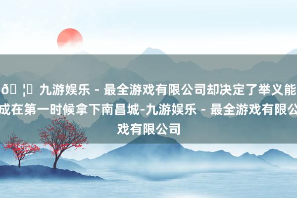 🦄九游娱乐 - 最全游戏有限公司却决定了举义能弗成在第一时候拿下南昌城-九游娱乐 - 最全游戏有限公司