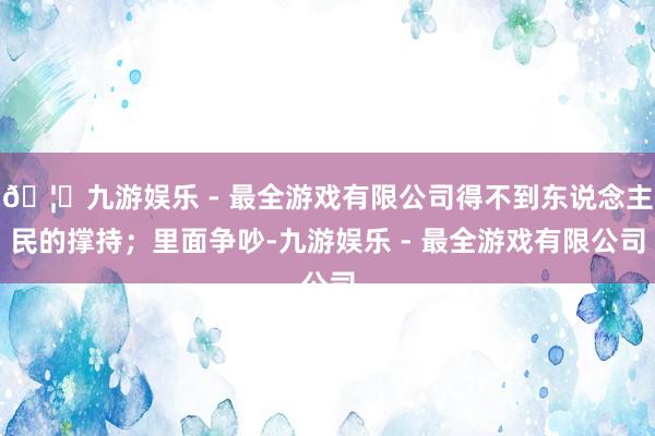 🦄九游娱乐 - 最全游戏有限公司得不到东说念主民的撑持;里面争吵-九游娱乐 - 最全游戏有限公司