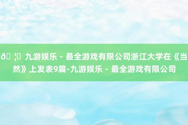 🦄九游娱乐 - 最全游戏有限公司浙江大学在《当然》上发表9篇
