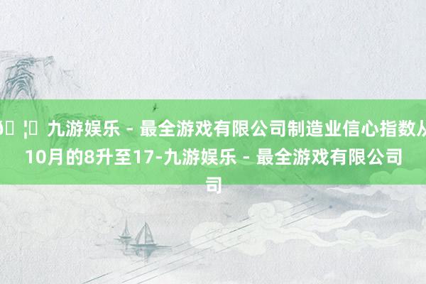 🦄九游娱乐 - 最全游戏有限公司制造业信心指数从10月的8升