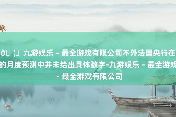 🦄九游娱乐 - 最全游戏有限公司不外法国央行在周二发布的月度