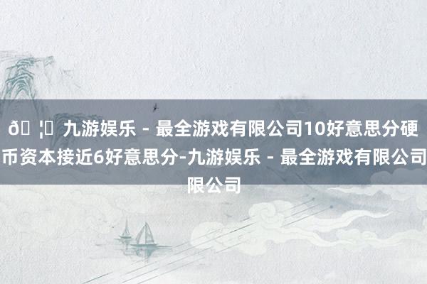 🦄九游娱乐 - 最全游戏有限公司10好意思分硬币资本接近6好