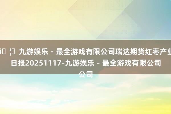 🦄九游娱乐 - 最全游戏有限公司瑞达期货红枣产业日报2025
