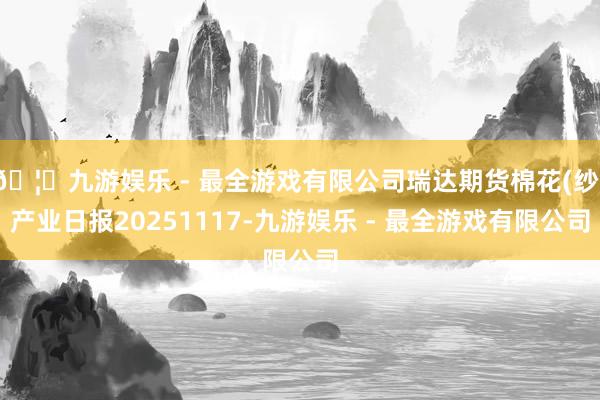 🦄九游娱乐 - 最全游戏有限公司瑞达期货棉花(纱)产业日报2