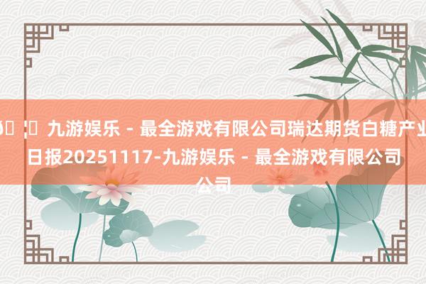 🦄九游娱乐 - 最全游戏有限公司瑞达期货白糖产业日报2025