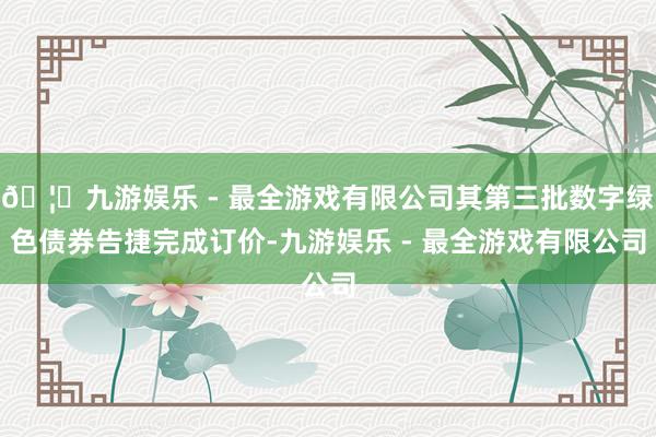 🦄九游娱乐 - 最全游戏有限公司其第三批数字绿色债券告捷完成订价-九游娱乐 - 最全游戏有限公司