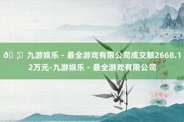 🦄九游娱乐 - 最全游戏有限公司成交额2668.12万元-九游娱乐 - 最全游戏有限公司