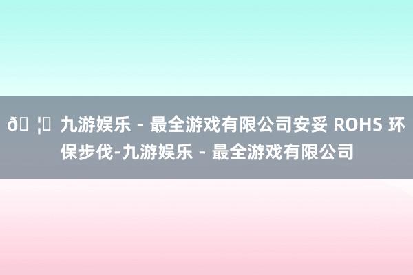 🦄九游娱乐 - 最全游戏有限公司安妥 ROHS 环保步伐-九