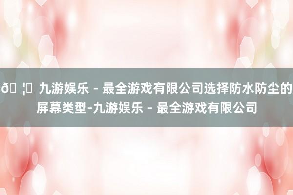 🦄九游娱乐 - 最全游戏有限公司选择防水防尘的屏幕类型-九游
