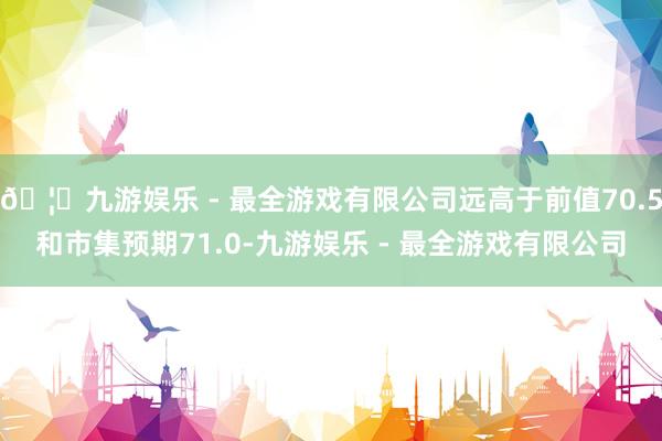 🦄九游娱乐 - 最全游戏有限公司远高于前值70.5和市集预期