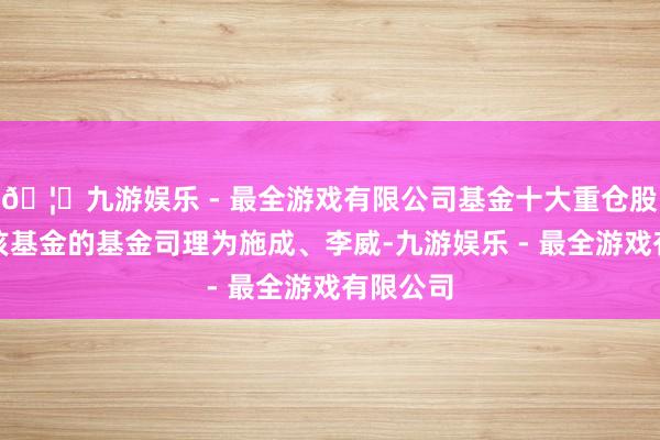 🦄九游娱乐 - 最全游戏有限公司基金十大重仓股如下:该基金的基金司理为施成、李威-九游娱乐 - 最全游戏有限公司