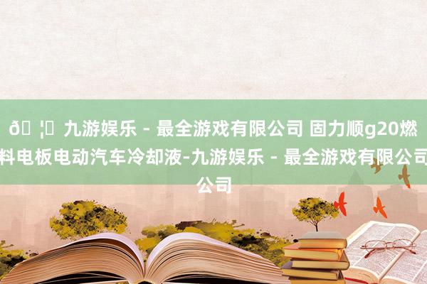 🦄九游娱乐 - 最全游戏有限公司 固力顺g20燃料电板电动汽