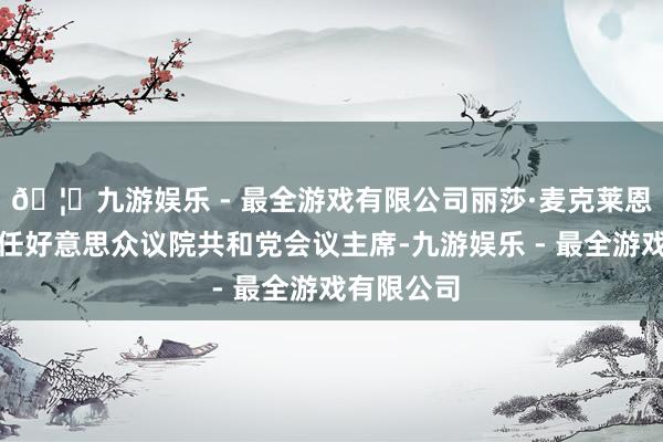 🦄九游娱乐 - 最全游戏有限公司丽莎·麦克莱恩成为新一任好意