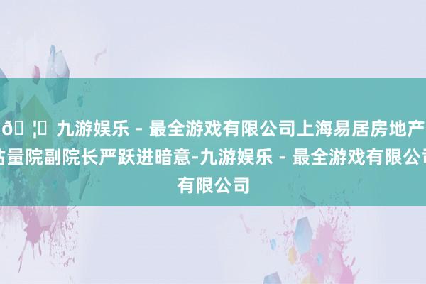 🦄九游娱乐 - 最全游戏有限公司上海易居房地产估量院副院长严