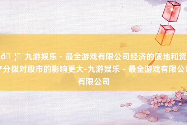 🦄九游娱乐 - 最全游戏有限公司经济的质地和资产分拨对股市的