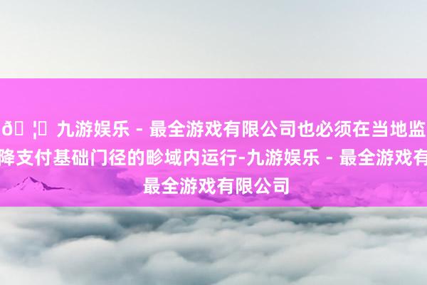 🦄九游娱乐 - 最全游戏有限公司也必须在当地监管要乞降支付基