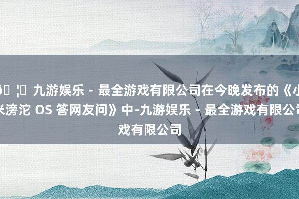 🦄九游娱乐 - 最全游戏有限公司在今晚发布的《小米滂沱 OS