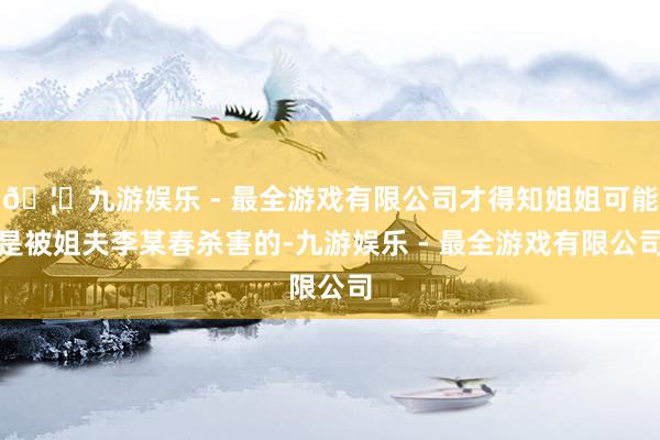 🦄九游娱乐 - 最全游戏有限公司才得知姐姐可能是被姐夫李某春