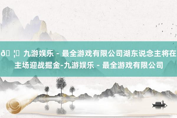 🦄九游娱乐 - 最全游戏有限公司湖东说念主将在主场迎战掘金-