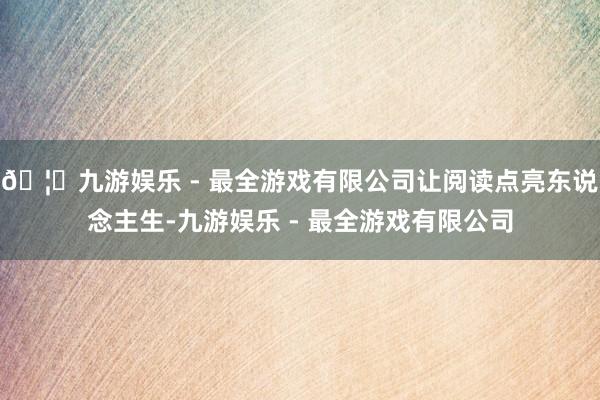 🦄九游娱乐 - 最全游戏有限公司让阅读点亮东说念主生-九游娱