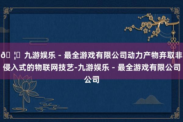 🦄九游娱乐 - 最全游戏有限公司动力产物弃取非侵入式的物联网