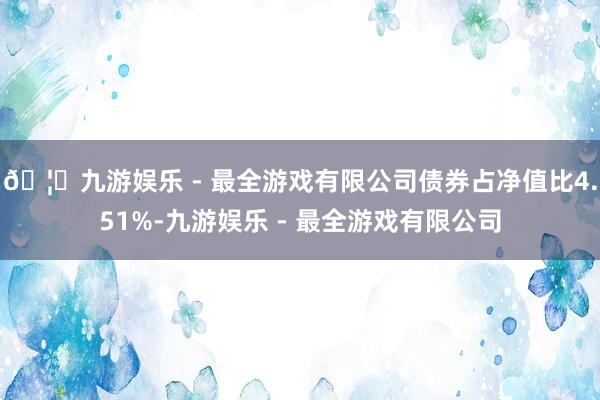 🦄九游娱乐 - 最全游戏有限公司债券占净值比4.51%-九游