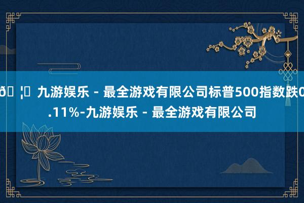 🦄九游娱乐 - 最全游戏有限公司标普500指数跌0.11%-