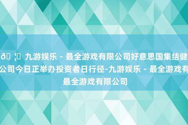 🦄九游娱乐 - 最全游戏有限公司好意思国集结健康保障公司今日