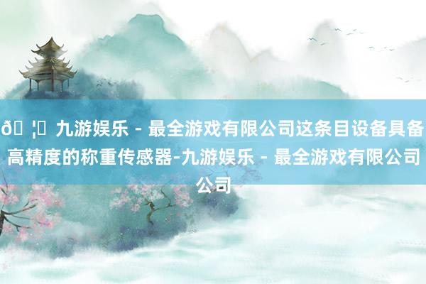 🦄九游娱乐 - 最全游戏有限公司这条目设备具备高精度的称重传