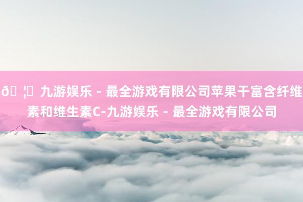 🦄九游娱乐 - 最全游戏有限公司苹果干富含纤维素和维生素C-