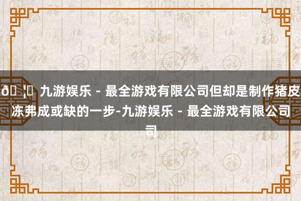 🦄九游娱乐 - 最全游戏有限公司但却是制作猪皮冻弗成或缺的一