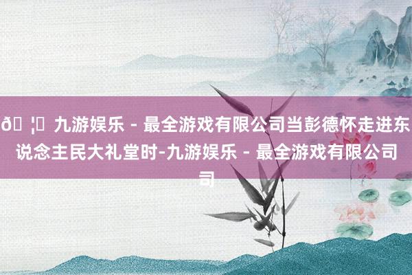🦄九游娱乐 - 最全游戏有限公司当彭德怀走进东说念主民大礼堂