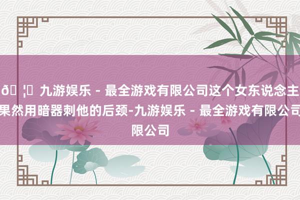 🦄九游娱乐 - 最全游戏有限公司这个女东说念主果然用暗器刺他
