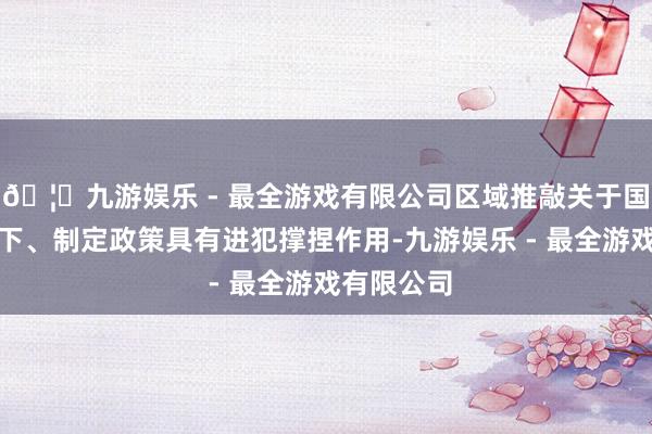 🦄九游娱乐 - 最全游戏有限公司区域推敲关于国度了解天下、制